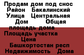 Продам дом под снос › Район ­ Бакалинский › Улица ­ Центральная › Дом ­ 58 › Общая площадь дома ­ 525 › Площадь участка ­ 4 162 › Цена ­ 100 000 - Башкортостан респ. Недвижимость » Дома, коттеджи, дачи продажа   . Башкортостан респ.